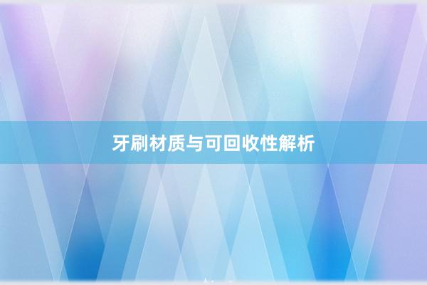 牙刷材质与可回收性解析