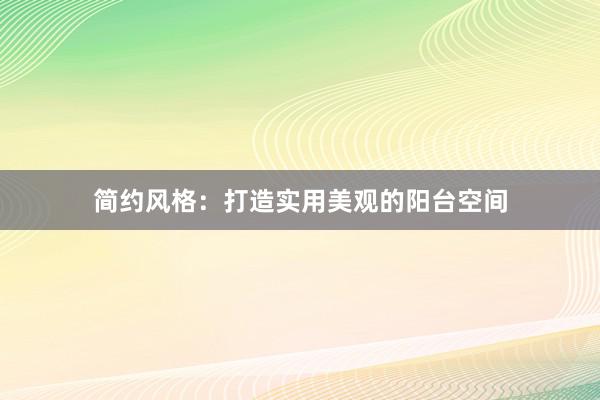 简约风格：打造实用美观的阳台空间